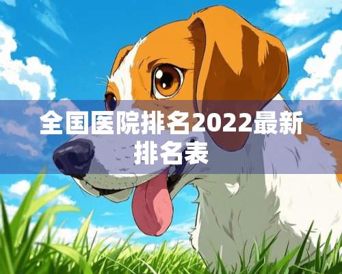 全国医院排名2022最新排名表