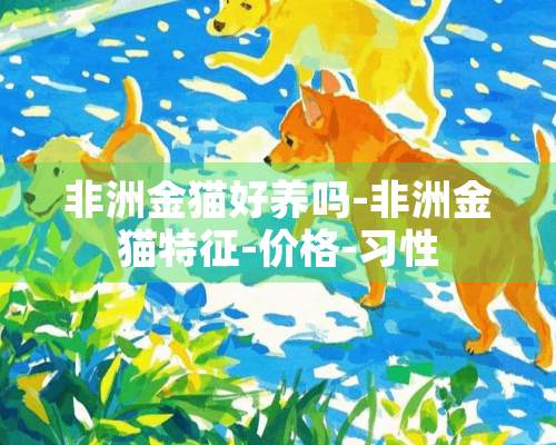 非洲金猫好养吗-非洲金猫特征-价格-习性