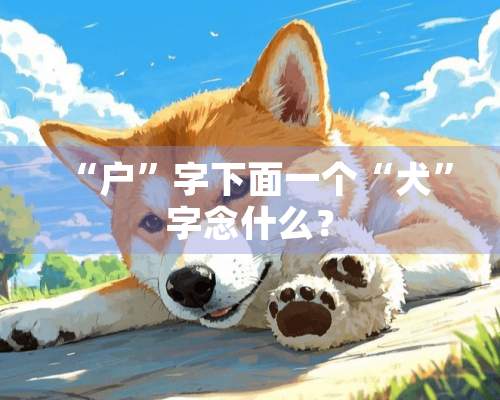 “户”字下面一个“犬”字念什么？