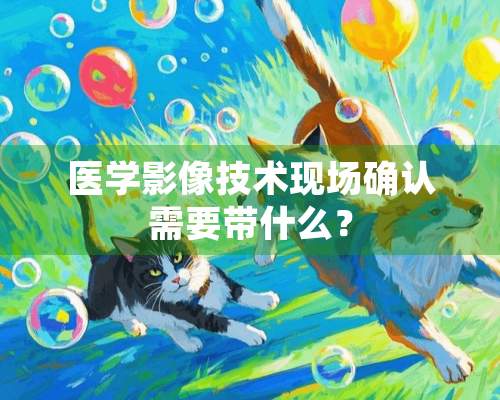 医学影像技术现场确认需要带什么？