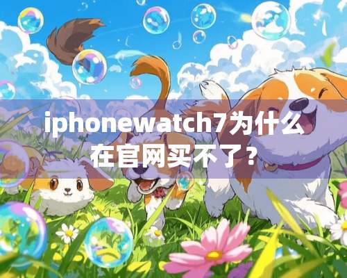 iphonewatch7为什么在官网买不了？