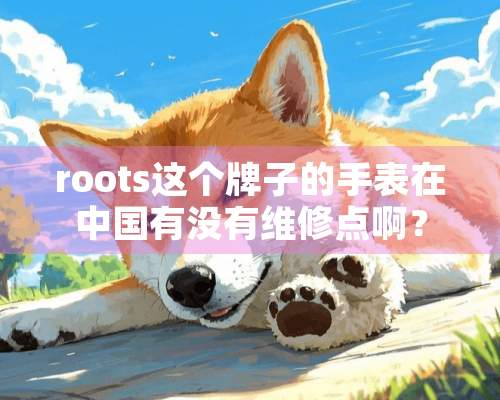 roots这个牌子的手表在中国有没有维修点啊？