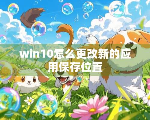 win10怎么更改新的应用保存位置