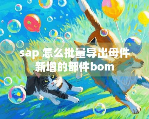 sap 怎么批量导出母件新增的部件bom