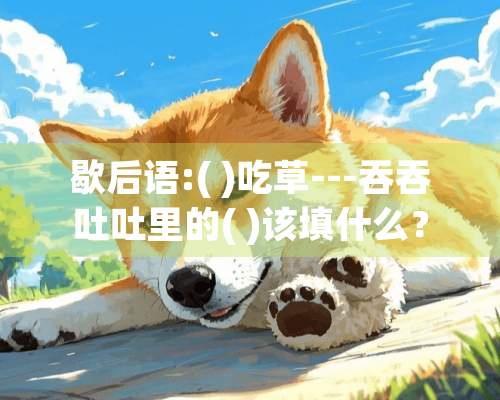 歇后语:( )吃草---吞吞吐吐里的( )该填什么？