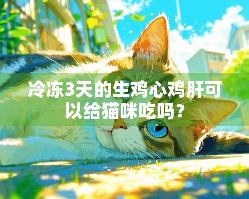 冷冻3天的生鸡心鸡肝可以给猫咪吃吗？