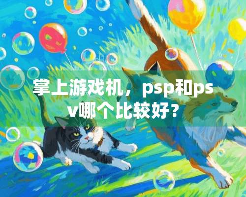 掌上游戏机，psp和psv哪个比较好？