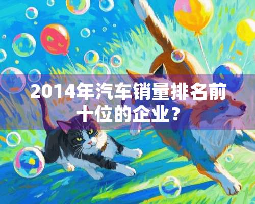 2014年汽车销量排名前十位的企业？