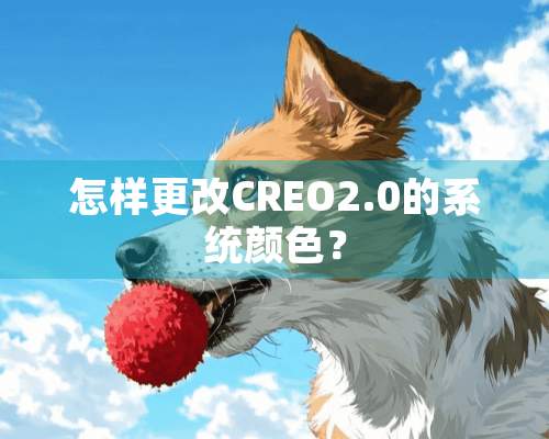 怎样更改CREO2.0的系统颜色？