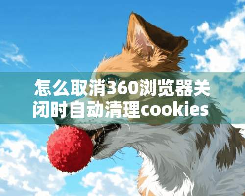 怎么取消360浏览器关闭时自动清理cookies ？