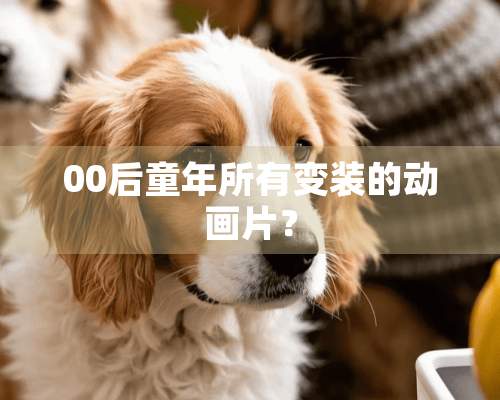 00后童年所有变装的动画片？