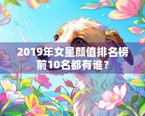 2019年女星颜值排名榜前10名都有谁？