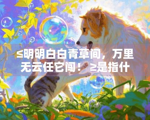 ≤明明白白青草间，**无云任它闯！ ≥是指什么动物