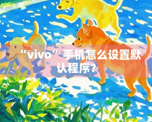 “vivo”手机怎么设置默认程序？