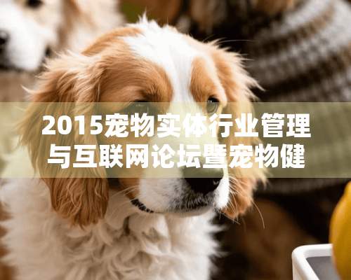 2015宠物实体行业管理与互联网论坛暨宠物健康生