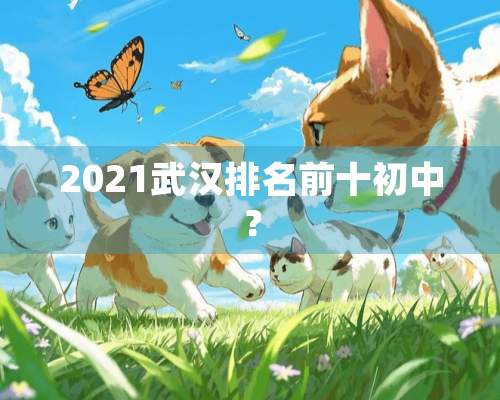 2021武汉排名前十初中？