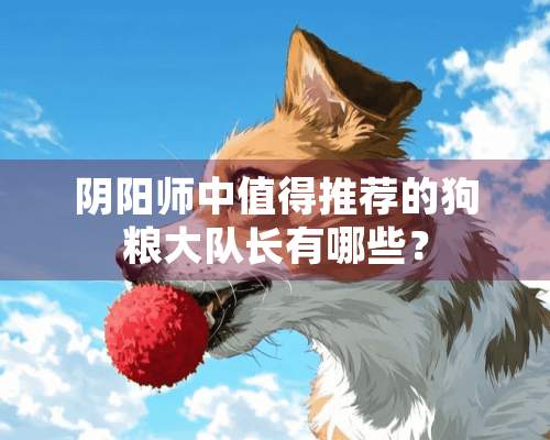 *阳师中值得推荐的狗粮大队长有哪些？