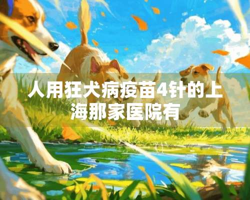 人用狂犬病疫苗4针的上海那家医院有