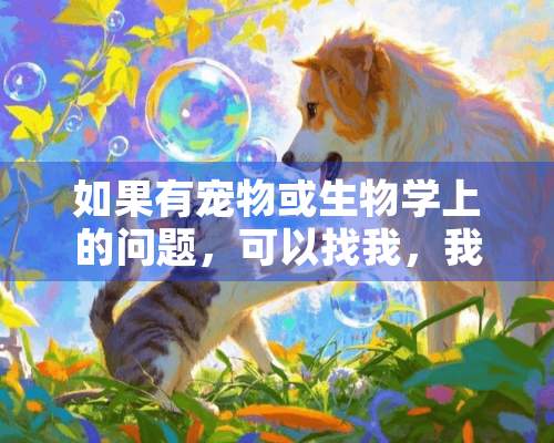 如果有宠物或生物学上的问题，可以找我，我乐意回答。