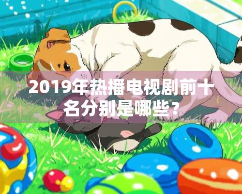 2019年热播电视剧前十名分别是哪些？