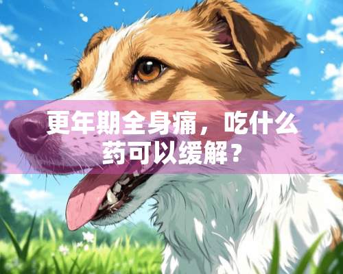 更年期全身痛，吃什么药可以缓解？