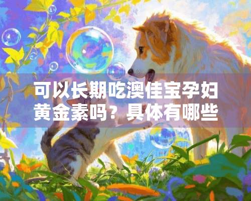 可以长期吃澳佳宝孕妇黄金素吗？具体有哪些功效与作用？