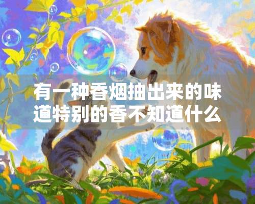 有一种香烟抽出来的味道特别的香不知道什么牌子