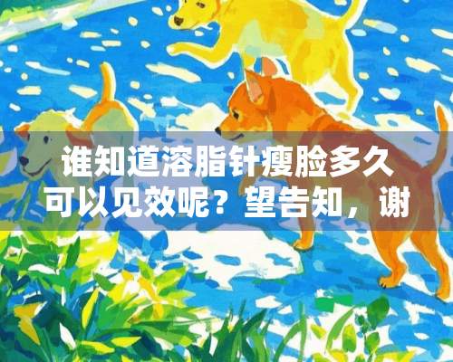 谁知道溶脂针瘦脸多久可以见效呢？望告知，谢谢！