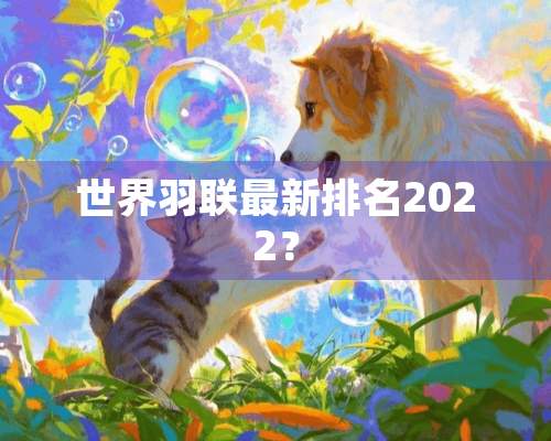 世界羽联最新排名2022？