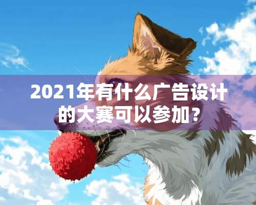 2021年有什么广告设计的大赛可以参加？