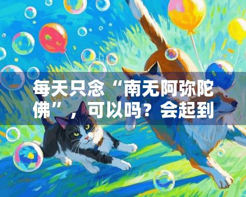 每天只念“南无阿弥陀佛”，可以吗？会起到什么作用呢？念多少遍好一些呢？