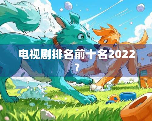 电视剧排名前十名2022？