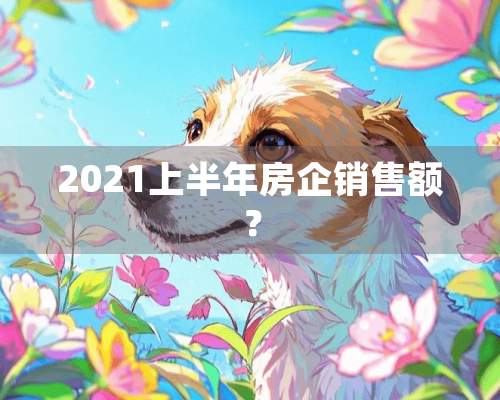 2021上半年房企销售额？