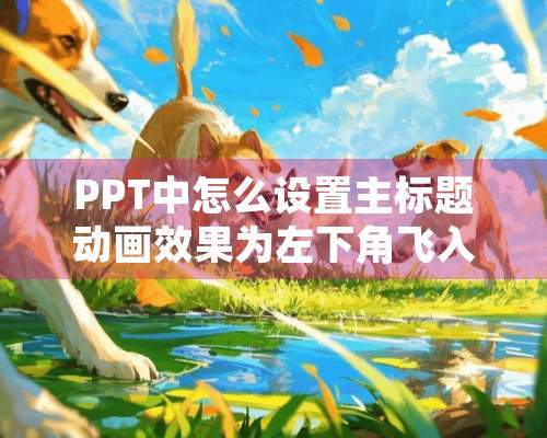 PPT中怎么设置主标题动画效果为左下角飞入