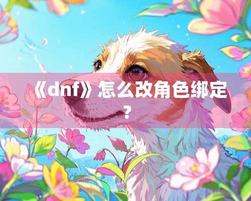 《dnf》怎么改角色绑定？