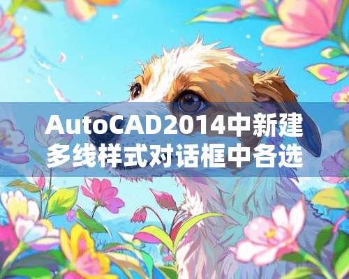 AutoCAD2014中新建多线样式对话框中各选项含义是什么？