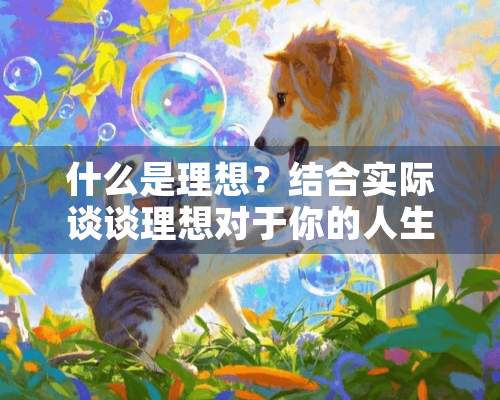 什么是理想？结合实际谈谈理想对于你的人生的的重要意义？