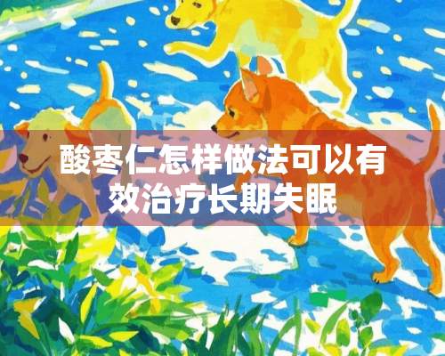 酸枣仁怎样做法可以有效治疗长期失眠