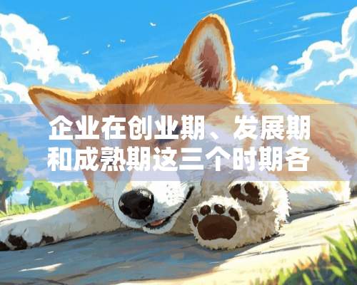 企业在创业期、发展期和成熟期这三个时期各有什么特点、不同呢？