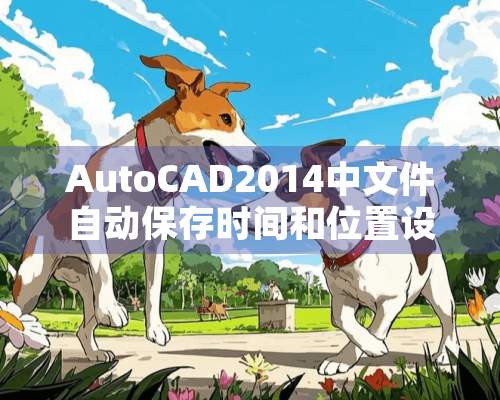 AutoCAD2014中文件自动保存时间和位置设置的步骤是什么？