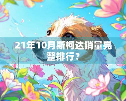 21年10月斯柯达销量完整排行？