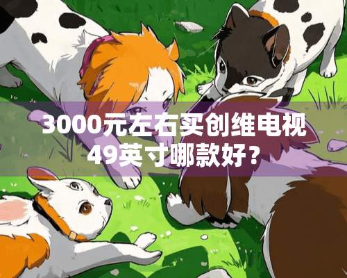 3000元左右买创维电视49英寸哪款好？