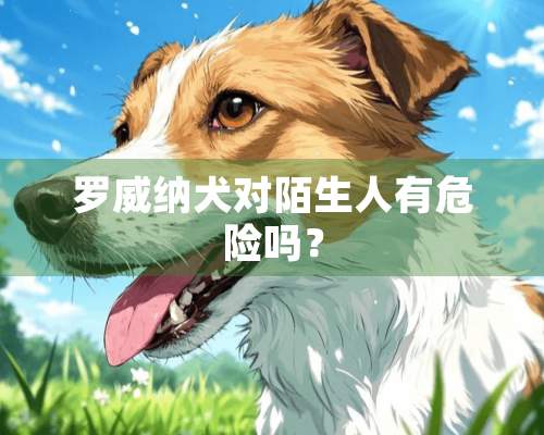 罗威纳犬对陌生人有危险吗？