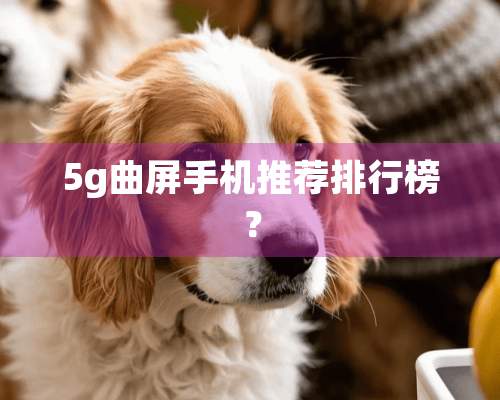 5g曲屏手机推荐排行榜？