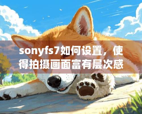 sonyfs7如何设置，使得拍摄画面富有层次感