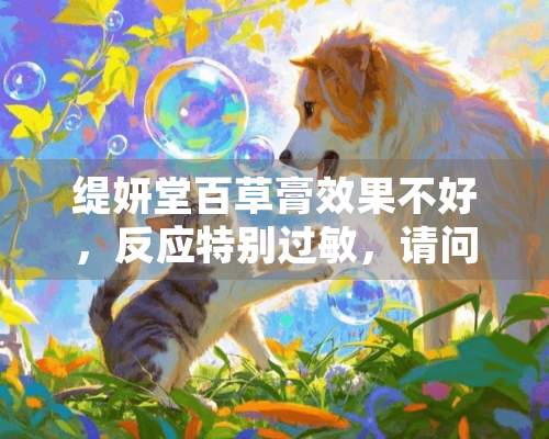 缇妍堂百草膏效果不好，反应特别过敏，请问该怎么办