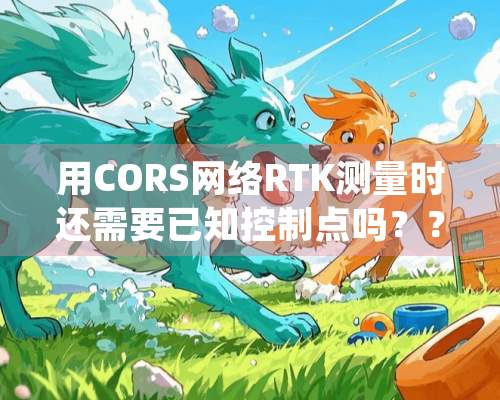 用CORS网络RTK测量时还需要已知控制点吗？？