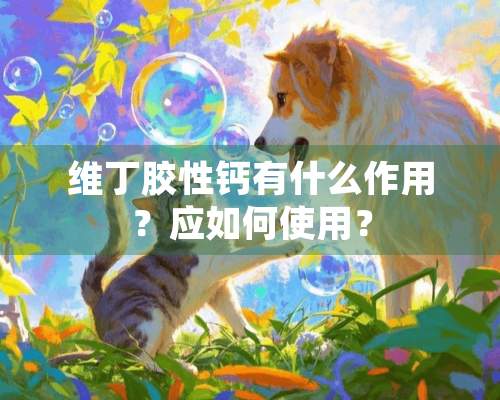 维丁胶性钙有什么作用？应如何使用？