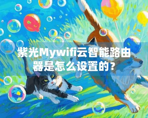 紫光Mywifi云智能路由器是怎么设置的？