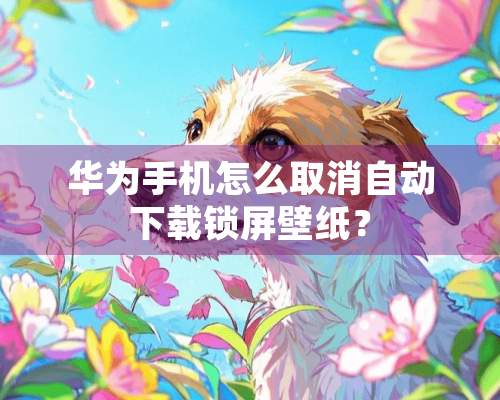 华为手机怎么取消自动下载锁屏壁纸？